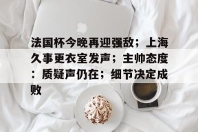 法国杯今晚再迎强敌；上海久事更衣室发声；主帅态度：质疑声仍在；细节决定成败的简单介绍九游体育